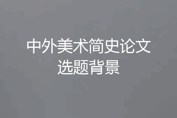 中外美术简史论文选题背景
