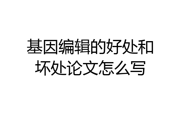 基因编辑的好处和坏处论文怎么写