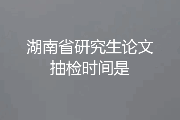 湖南省研究生论文抽检时间是