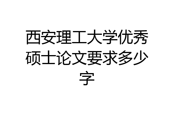 西安理工大学优秀硕士论文要求多少字