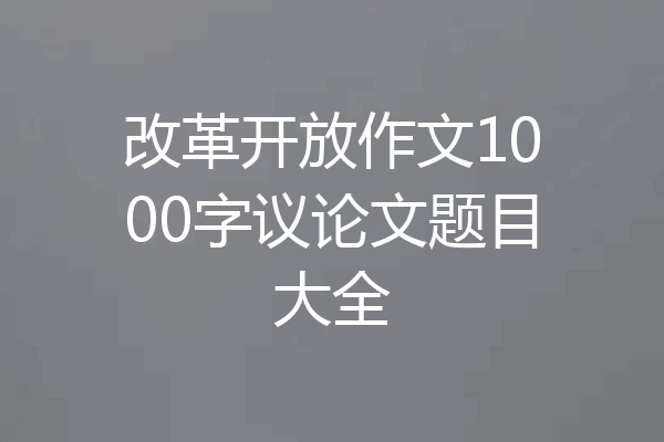 改革开放作文1000字议论文题目大全