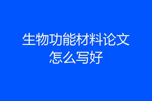 生物功能材料论文怎么写好