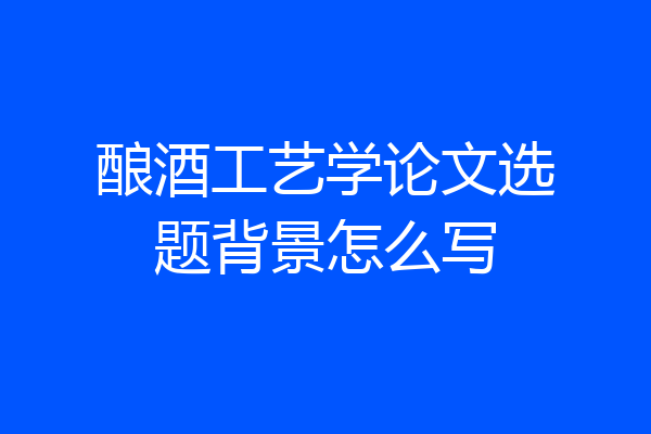 酿酒工艺学论文选题背景怎么写