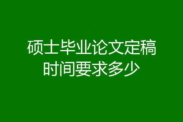 硕士毕业论文定稿时间要求多少