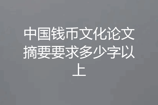 中国钱币文化论文摘要要求多少字以上