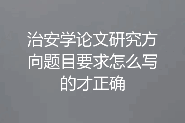 治安学论文研究方向题目要求怎么写的才正确