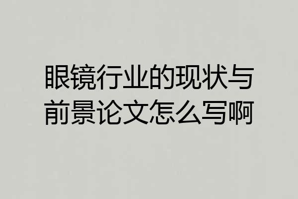 眼镜行业的现状与前景论文怎么写啊