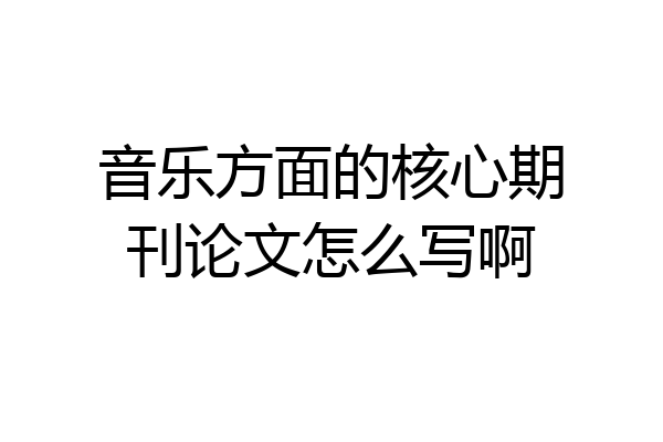 音乐方面的核心期刊论文怎么写啊
