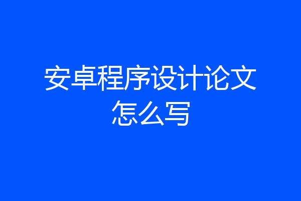 安卓程序设计论文怎么写