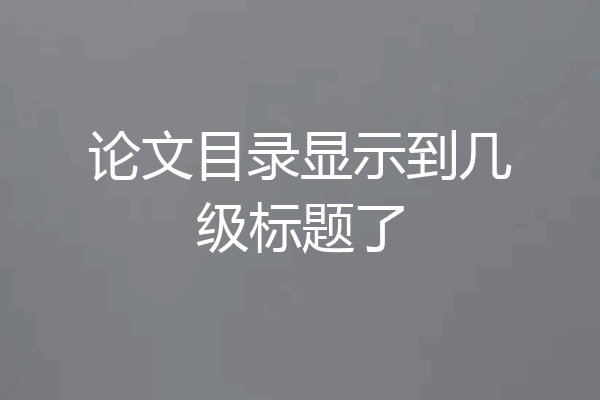 论文目录显示到几级标题了