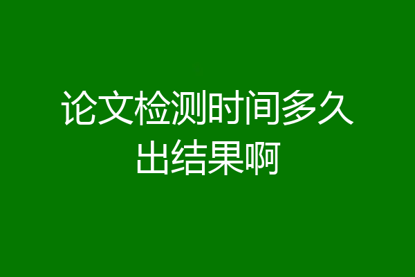 论文检测时间多久出结果啊