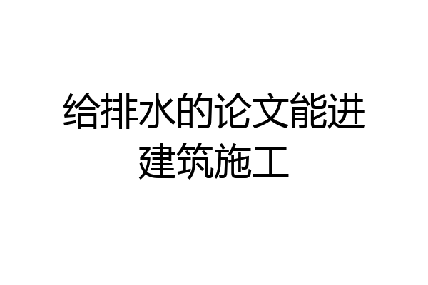 给排水的论文能进建筑施工