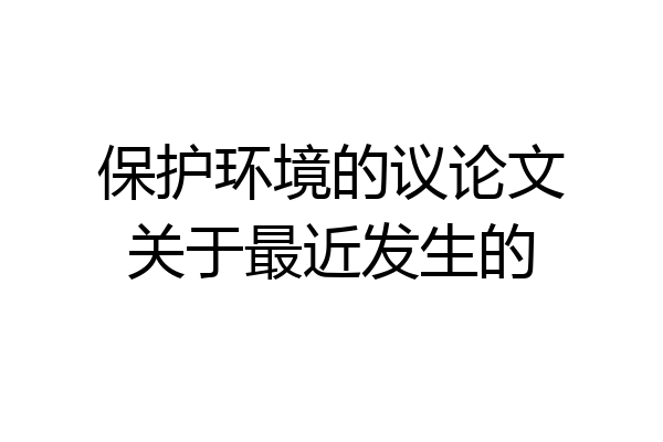 保护环境的议论文关于最近发生的