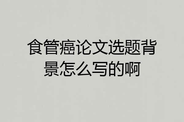 食管癌论文选题背景怎么写的啊