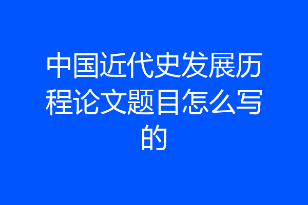 中国近代史发展历程论文题目怎么写的