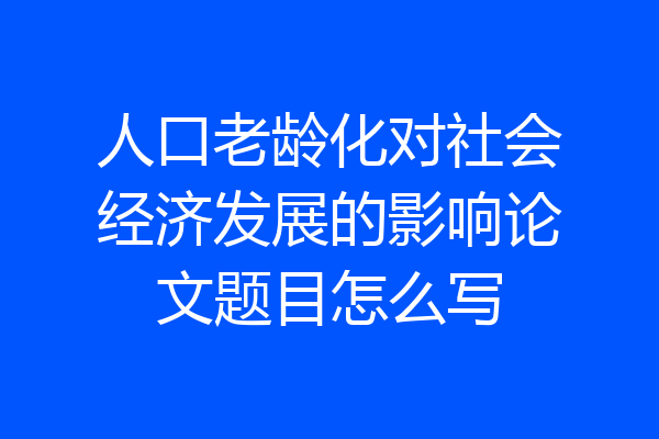 人口老龄化对社会经济发展的影响论文题目怎么写