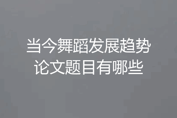 当今舞蹈发展趋势论文题目有哪些