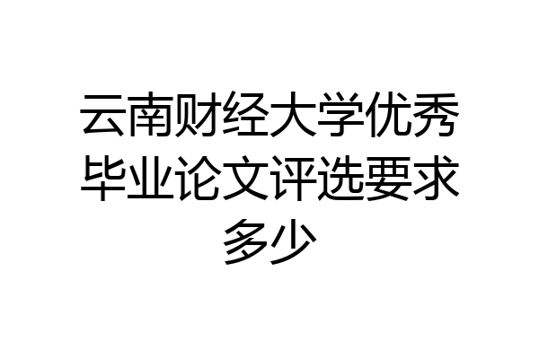 云南财经大学优秀毕业论文评选要求多少