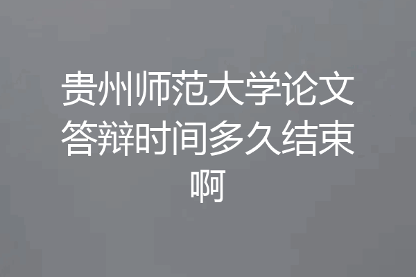 贵州师范大学论文答辩时间多久结束啊