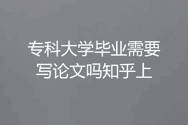 专科大学毕业需要写论文吗知乎上