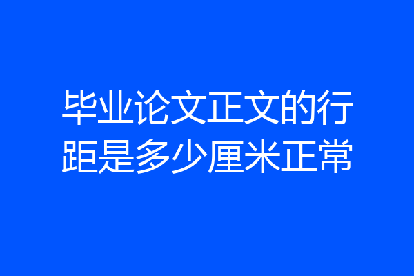 毕业论文正文的行距是多少厘米正常