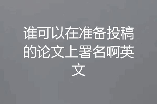 谁可以在准备投稿的论文上署名啊英文