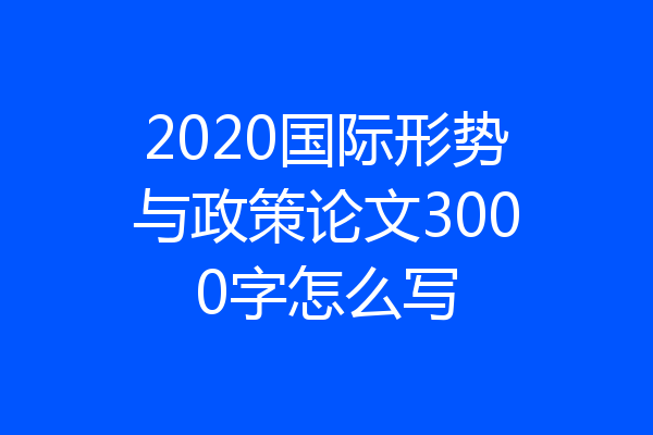 2020国际形势与政策论文3000字怎么写