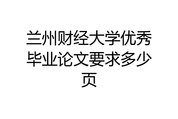兰州财经大学优秀毕业论文要求多少页