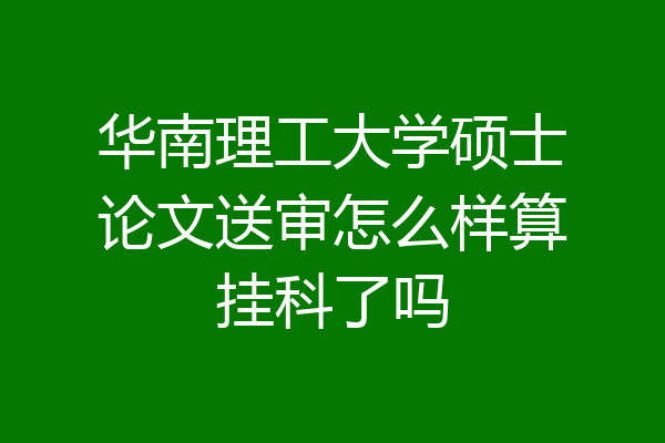 华南理工大学硕士论文送审怎么样算挂科了吗