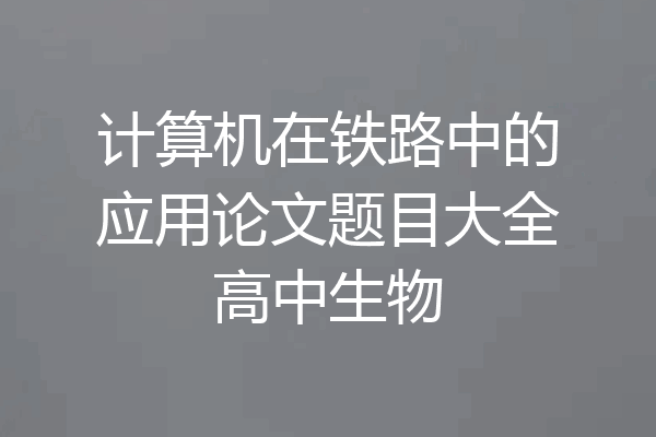 计算机在铁路中的应用论文题目大全高中生物