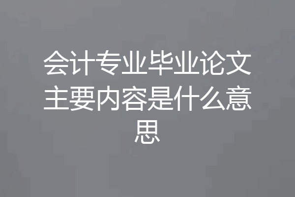 会计专业毕业论文主要内容是什么意思