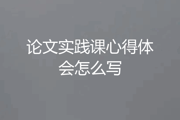 论文实践课心得体会怎么写
