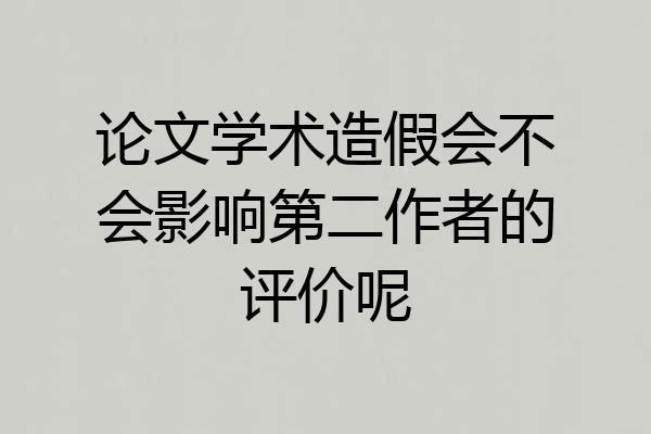 论文学术造假会不会影响第二作者的评价呢