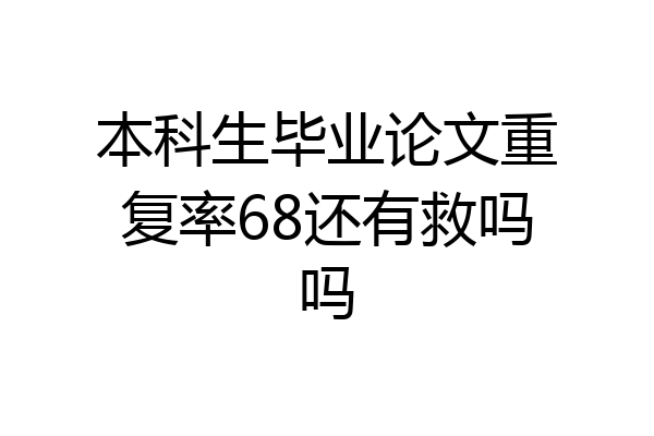 本科生毕业论文重复率68还有救吗吗