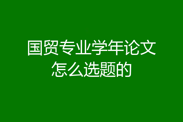 国贸专业学年论文怎么选题的