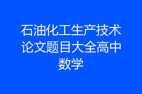 石油化工生产技术论文题目大全高中数学