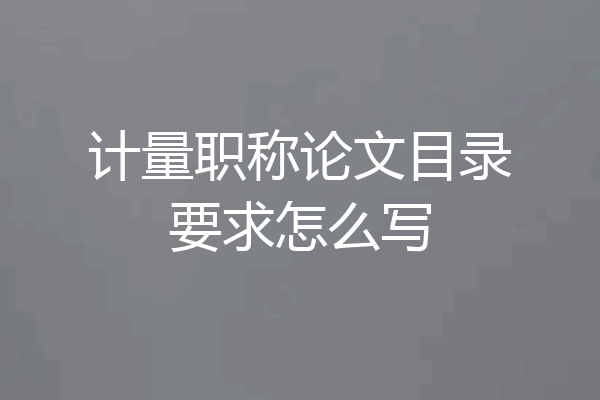 计量职称论文目录要求怎么写