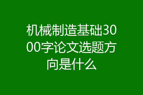 机械制造基础3000字论文选题方向是什么