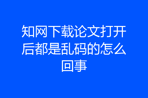 知网下载论文打开后都是乱码的怎么回事