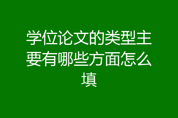 学位论文的类型主要有哪些方面怎么填
