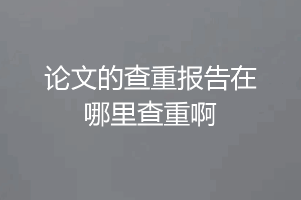 论文的查重报告在哪里查重啊