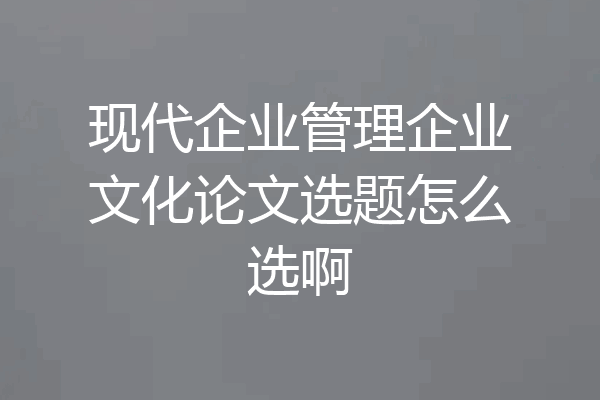 现代企业管理企业文化论文选题怎么选啊