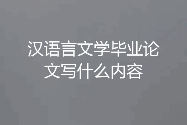 汉语言文学毕业论文写什么内容