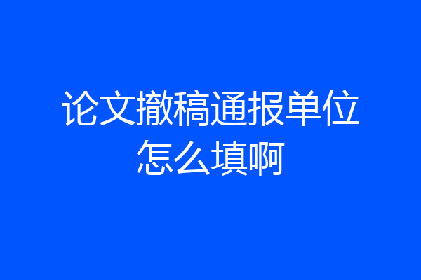论文撤稿通报单位怎么填啊
