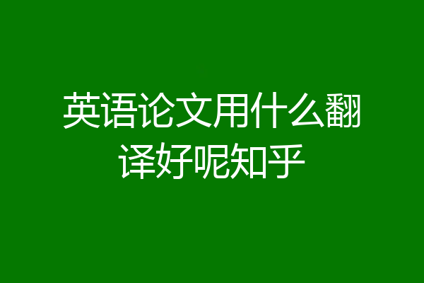 英语论文用什么翻译好呢知乎