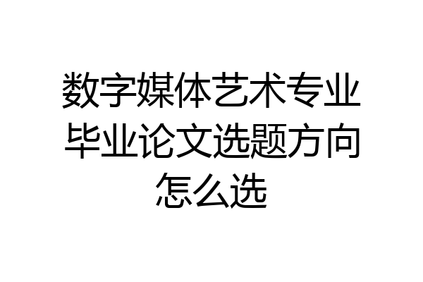 数字媒体艺术专业毕业论文选题方向怎么选