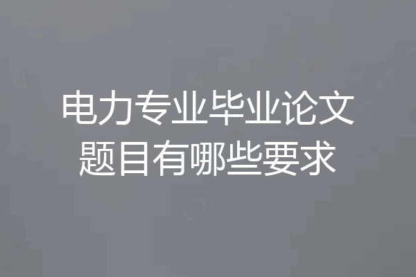 电力专业毕业论文题目有哪些要求