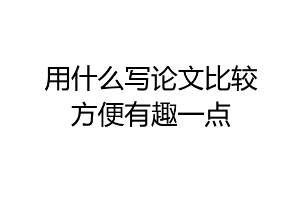 用什么写论文比较方便有趣一点
