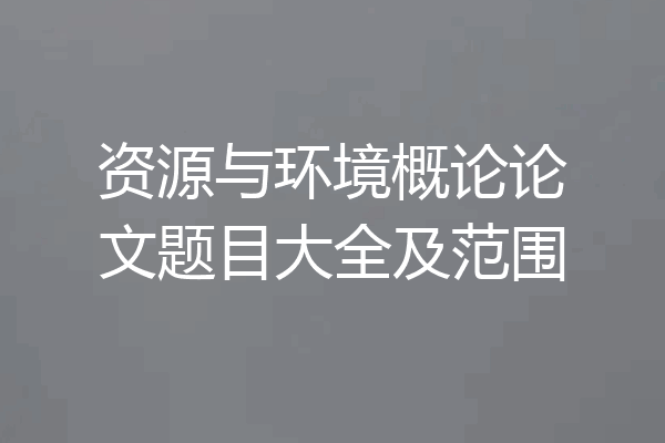 资源与环境概论论文题目大全及范围