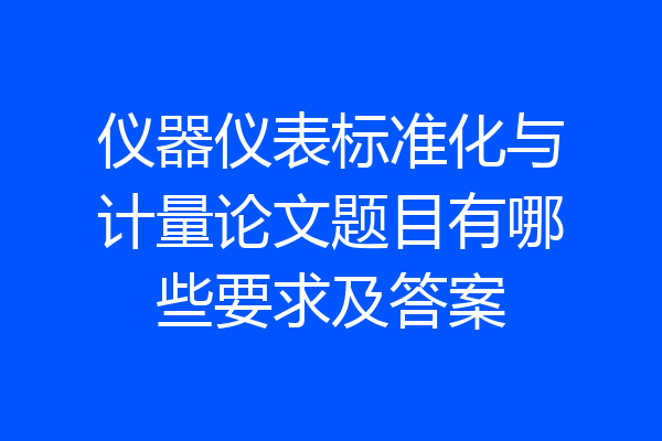 仪器仪表标准化与计量论文题目有哪些要求及答案